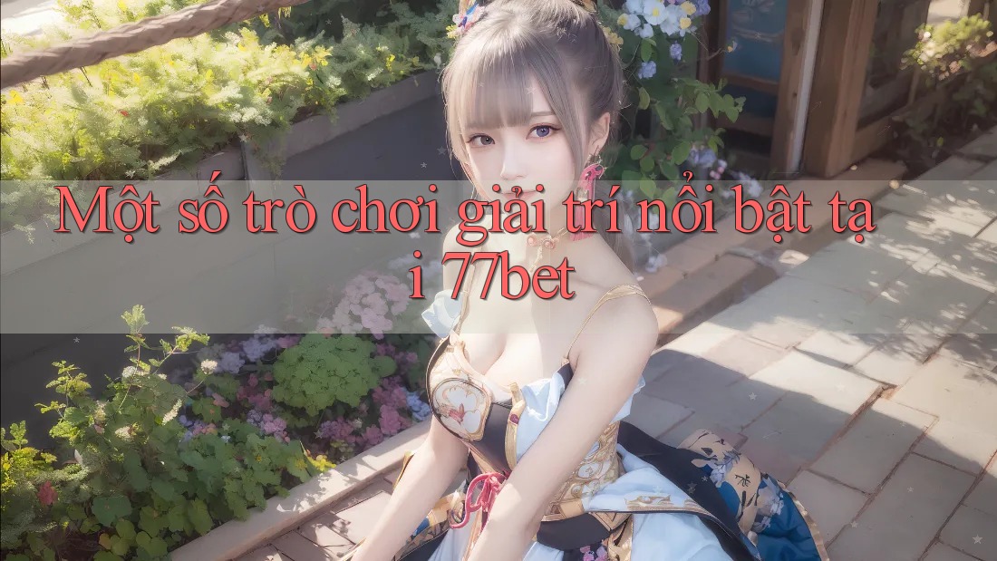 Một số trò chơi giải trí nổi bật tại 77bet