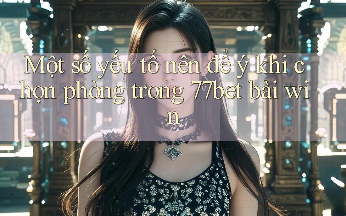 Một số yếu tố nên để ý khi chọn phòng trong 77bet bài win Một số yếu tố nên để ý khi chọn phòng trong 77bet bài win