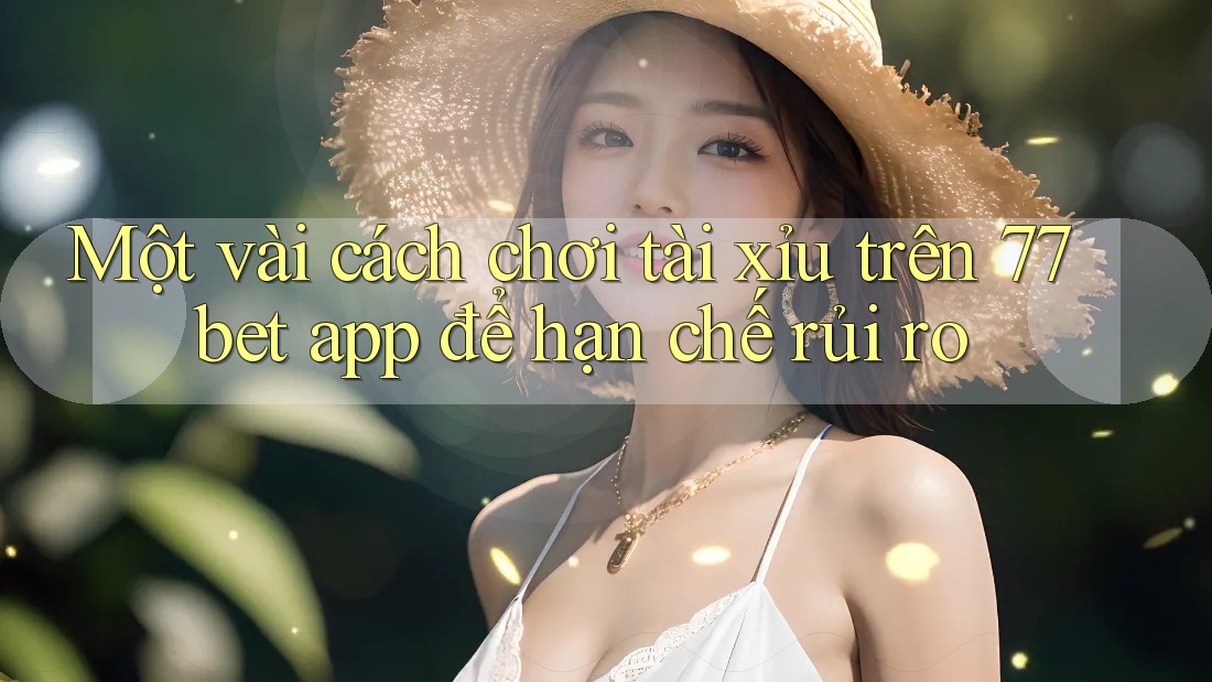 Một vài cách chơi tài xỉu trên 77bet app để hạn chế rủi ro