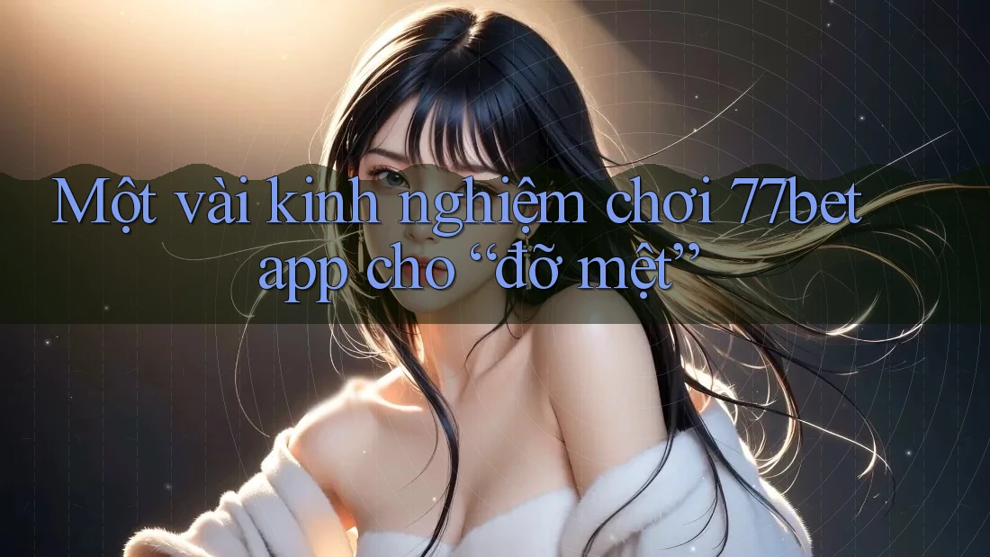 Một vài kinh nghiệm chơi 77bet app cho “đỡ mệt” Một vài kinh nghiệm chơi 77bet app cho “đỡ mệt”