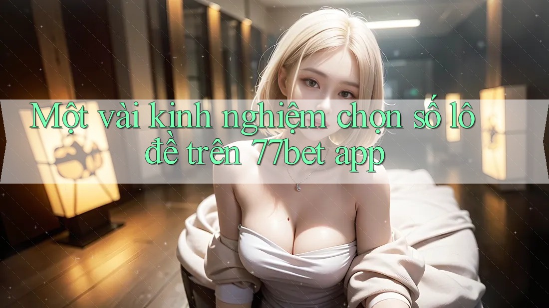 Một vài kinh nghiệm chọn số lô đề trên 77bet app Một vài kinh nghiệm chọn số lô đề trên 77bet app