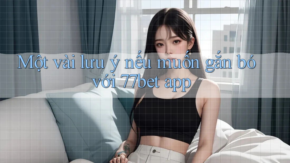 Một vài lưu ý nếu muốn gắn bó với 77bet app Một vài lưu ý nếu muốn gắn bó với 77bet app