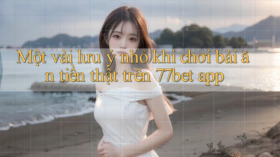 Một vài lưu ý nhỏ khi chơi bài ăn tiền thật trên 77bet app Một vài lưu ý nhỏ khi chơi bài ăn tiền thật trên 77bet app