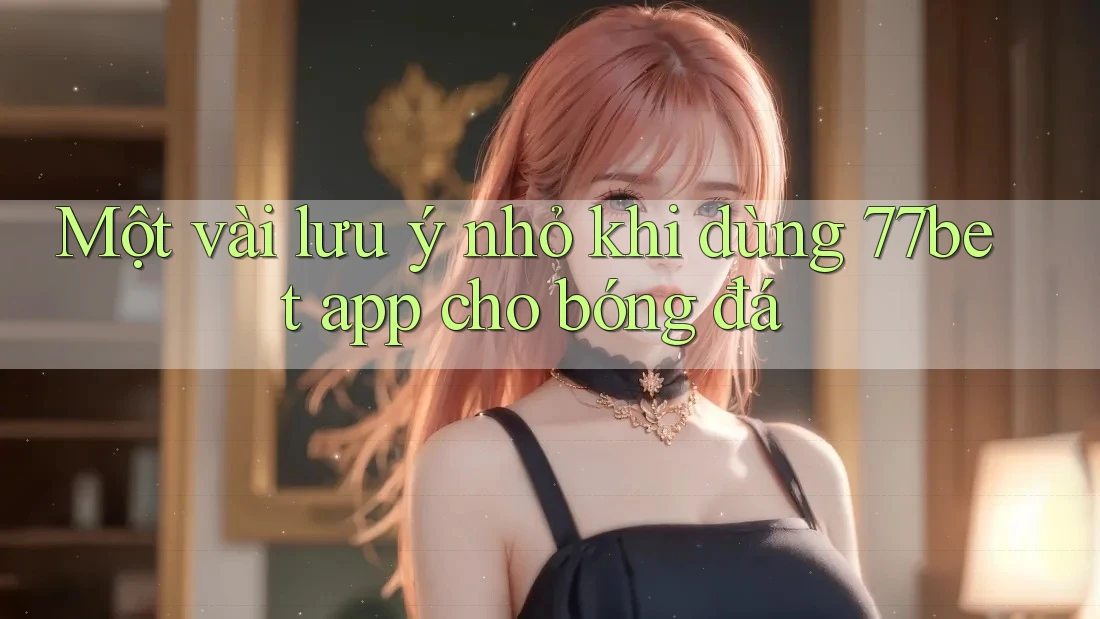 Một vài lưu ý nhỏ khi dùng 77bet app cho bóng đá Một vài lưu ý nhỏ khi dùng 77bet app cho bóng đá