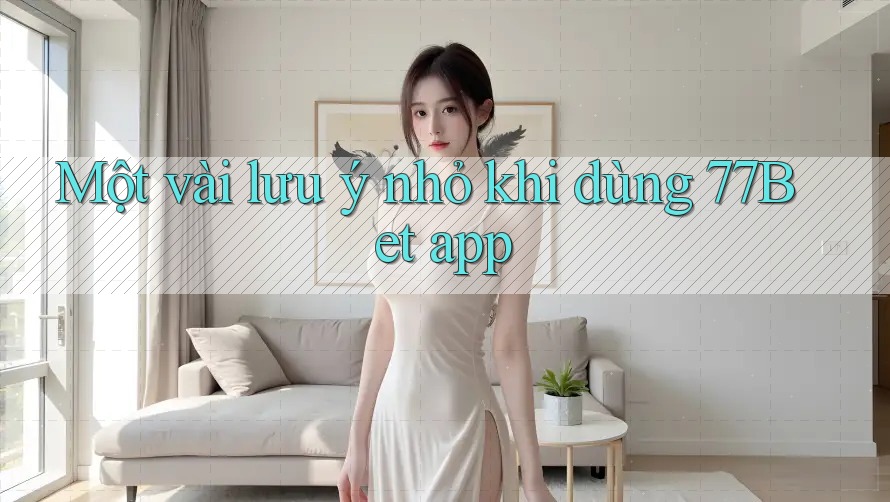 Một vài lưu ý nhỏ khi dùng 77Bet app