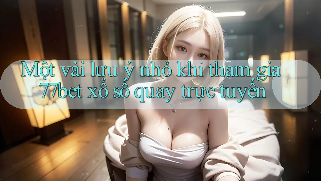 Một vài lưu ý nhỏ khi tham gia 77bet xổ số quay trực tuyến