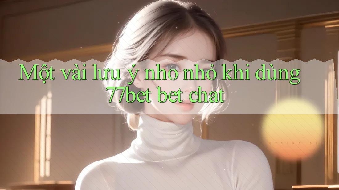 Một vài lưu ý nho nhỏ khi dùng 77bet bet chat Một vài lưu ý nho nhỏ khi dùng 77bet bet chat