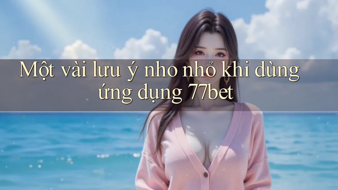 Một vài lưu ý nho nhỏ khi dùng ứng dụng 77bet Một vài lưu ý nho nhỏ khi dùng ứng dụng 77bet
