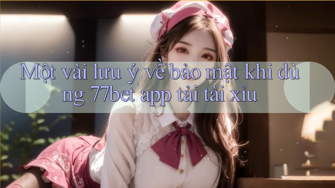 Một vài lưu ý về bảo mật khi dùng 77bet app tải tài xỉu Một vài lưu ý về bảo mật khi dùng 77bet app tải tài xỉu