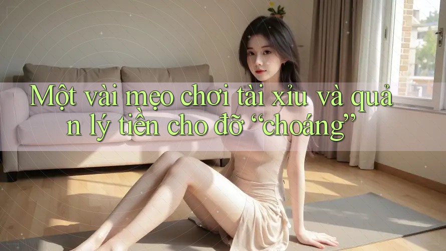 Một vài mẹo chơi tài xỉu và quản lý tiền cho đỡ “choáng” Một vài mẹo chơi tài xỉu và quản lý tiền cho đỡ “choáng”