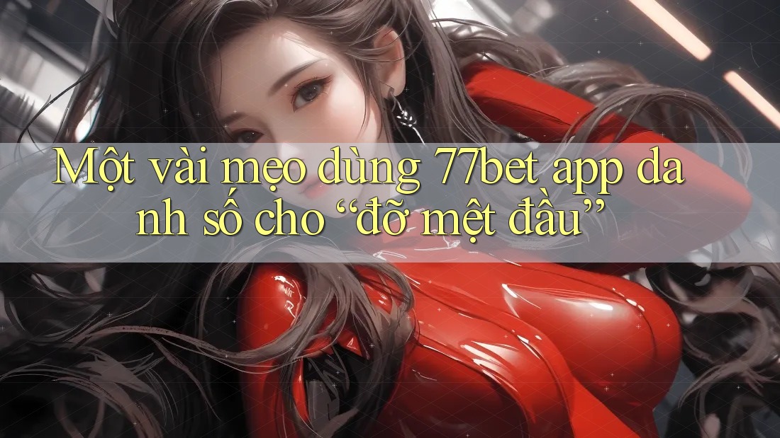 Một vài mẹo dùng 77bet app danh số cho “đỡ mệt đầu” Một vài mẹo dùng 77bet app danh số cho “đỡ mệt đầu”