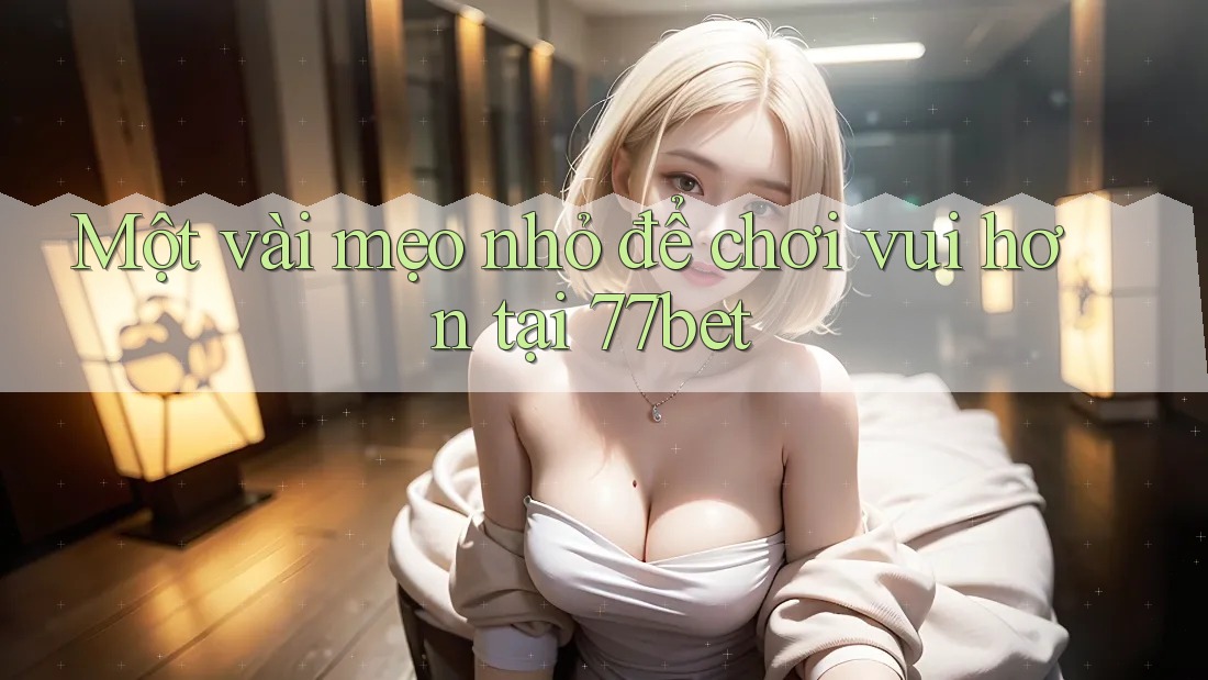 Một vài mẹo nhỏ để chơi vui hơn tại 77bet Một vài mẹo nhỏ để chơi vui hơn tại 77bet