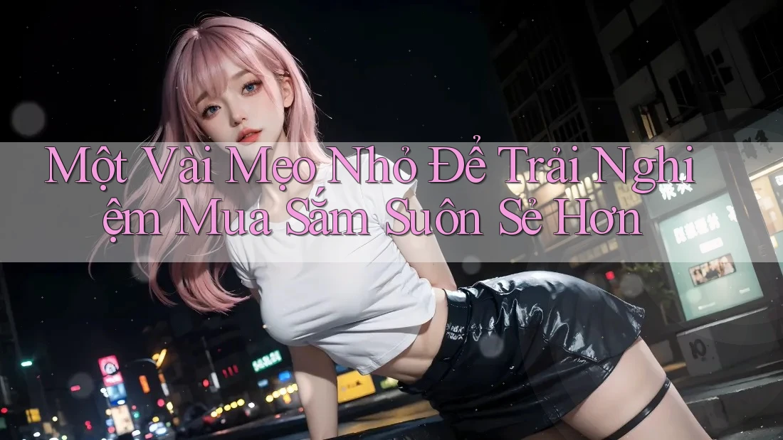 Một Vài Mẹo Nhỏ Để Trải Nghiệm Mua Sắm Suôn Sẻ Hơn Một Vài Mẹo Nhỏ Để Trải Nghiệm Mua Sắm Suôn Sẻ Hơn