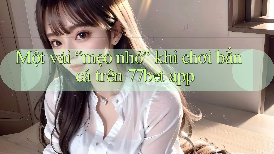 Một vài “mẹo nhỏ” khi chơi bắn cá trên 77bet app