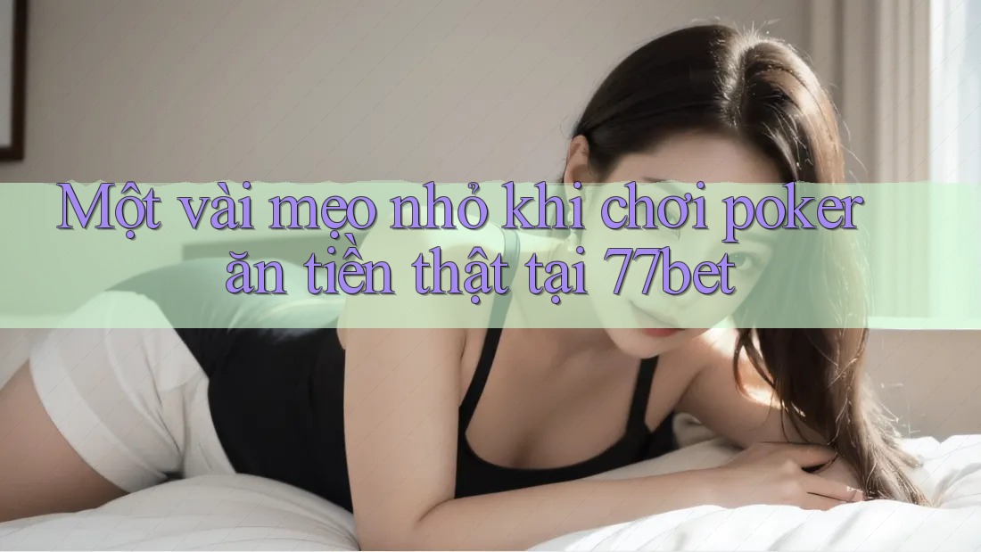 Một vài mẹo nhỏ khi chơi poker ăn tiền thật tại 77bet
