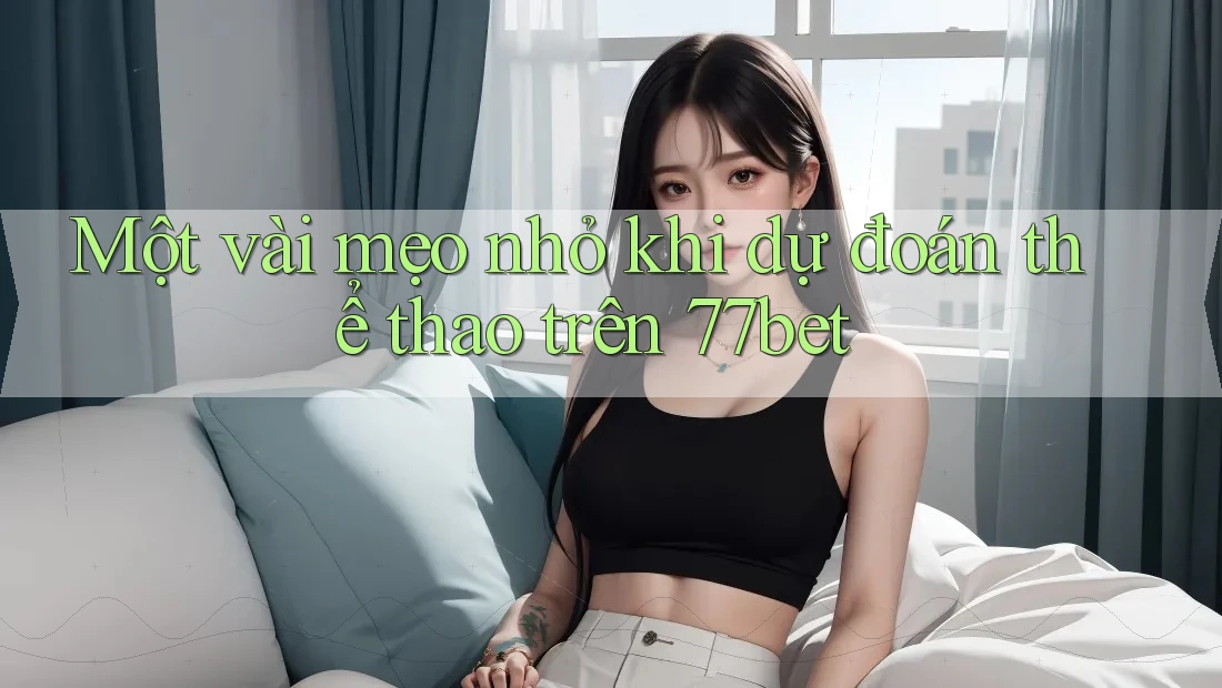 Một vài mẹo nhỏ khi dự đoán thể thao trên 77bet Một vài mẹo nhỏ khi dự đoán thể thao trên 77bet