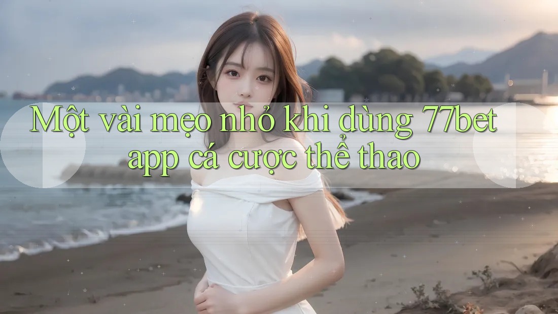 Một vài mẹo nhỏ khi dùng 77bet app cá cược thể thao Một vài mẹo nhỏ khi dùng 77bet app cá cược thể thao