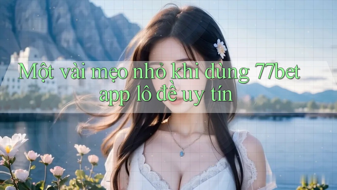 Một vài mẹo nhỏ khi dùng 77bet app lô đề uy tín Một vài mẹo nhỏ khi dùng 77bet app lô đề uy tín