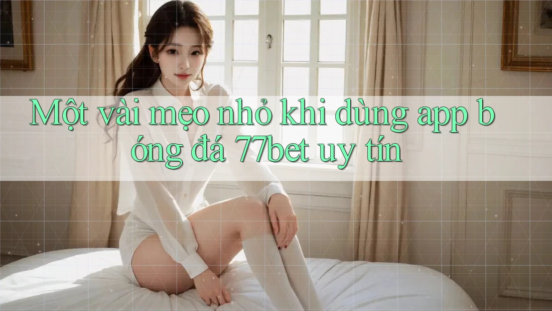 Một vài mẹo nhỏ khi dùng app bóng đá 77bet uy tín Một vài mẹo nhỏ khi dùng app bóng đá 77bet uy tín
