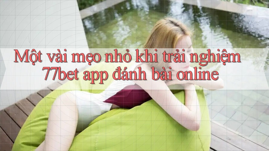 Một vài mẹo nhỏ khi trải nghiệm 77bet app đánh bài online