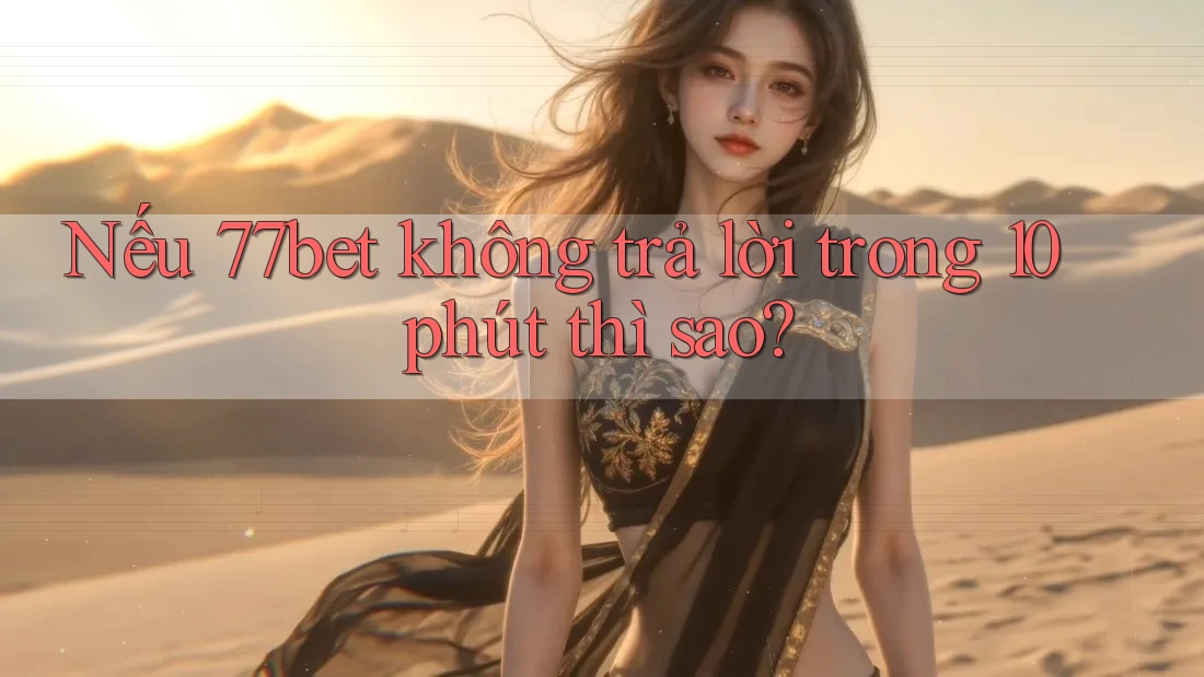 Nếu 77bet không trả lời trong 10 phút thì sao? Nếu 77bet không trả lời trong 10 phút thì sao?