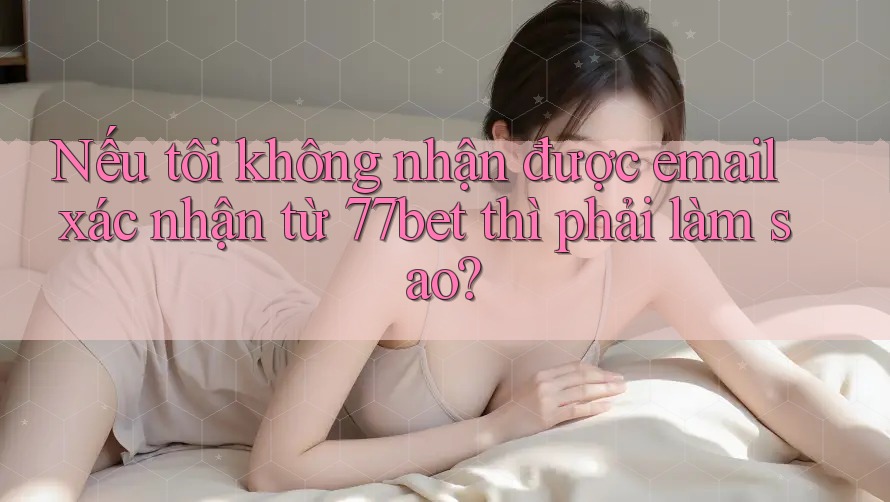 Nếu tôi không nhận được email xác nhận từ 77bet thì phải làm sao? Nếu tôi không nhận được email xác nhận từ 77bet thì phải làm sao?
