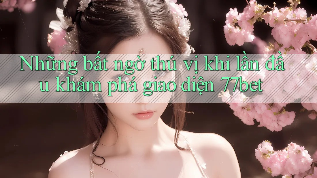Những bất ngờ thú vị khi lần đầu khám phá giao diện 77bet Những bất ngờ thú vị khi lần đầu khám phá giao diện 77bet