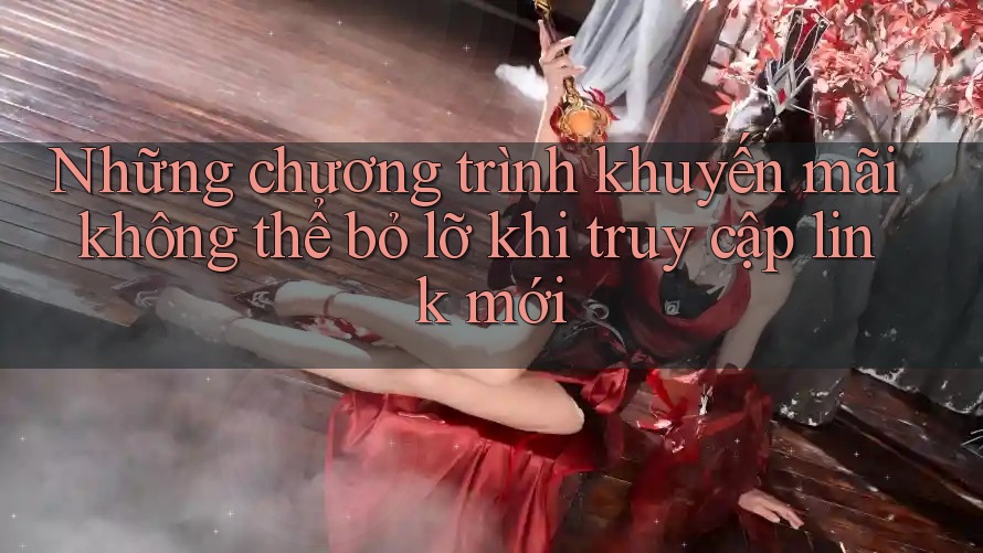 Những chương trình khuyến mãi không thể bỏ lỡ khi truy cập link mới