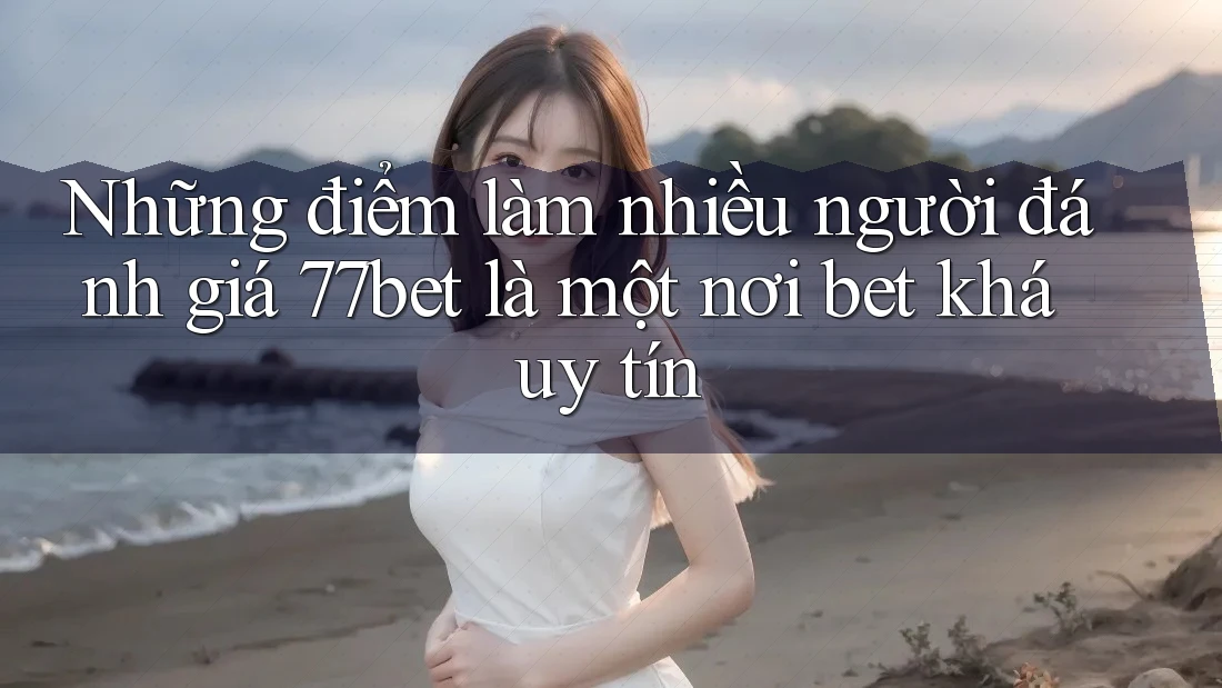 Những điểm làm nhiều người đánh giá 77bet là một nơi bet khá uy tín Những điểm làm nhiều người đánh giá 77bet là một nơi bet khá uy tín