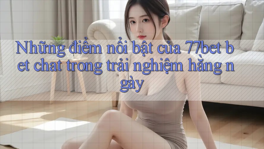 Những điểm nổi bật của 77bet bet chat trong trải nghiệm hằng ngày Những điểm nổi bật của 77bet bet chat trong trải nghiệm hằng ngày