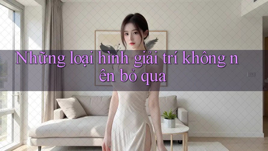 Những loại hình giải trí không nên bỏ qua Những loại hình giải trí không nên bỏ qua