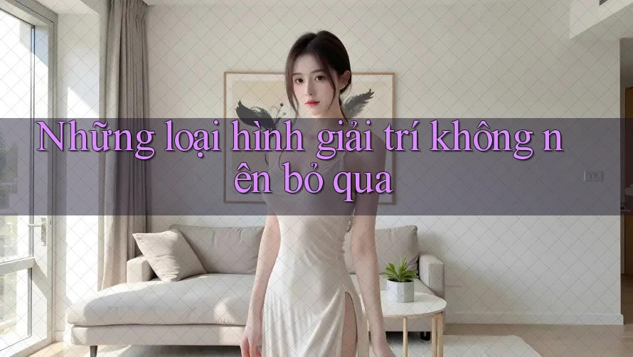 Những loại hình giải trí không nên bỏ qua Những loại hình giải trí không nên bỏ qua