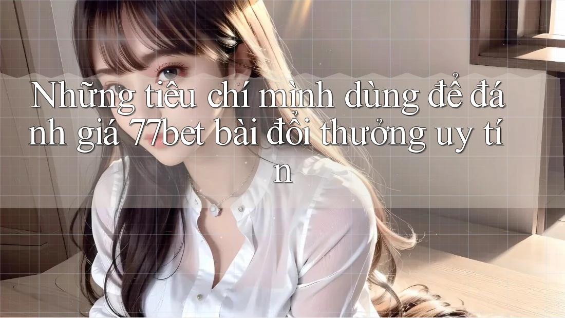 Những tiêu chí mình dùng để đánh giá 77bet bài đổi thưởng uy tín Những tiêu chí mình dùng để đánh giá 77bet bài đổi thưởng uy tín