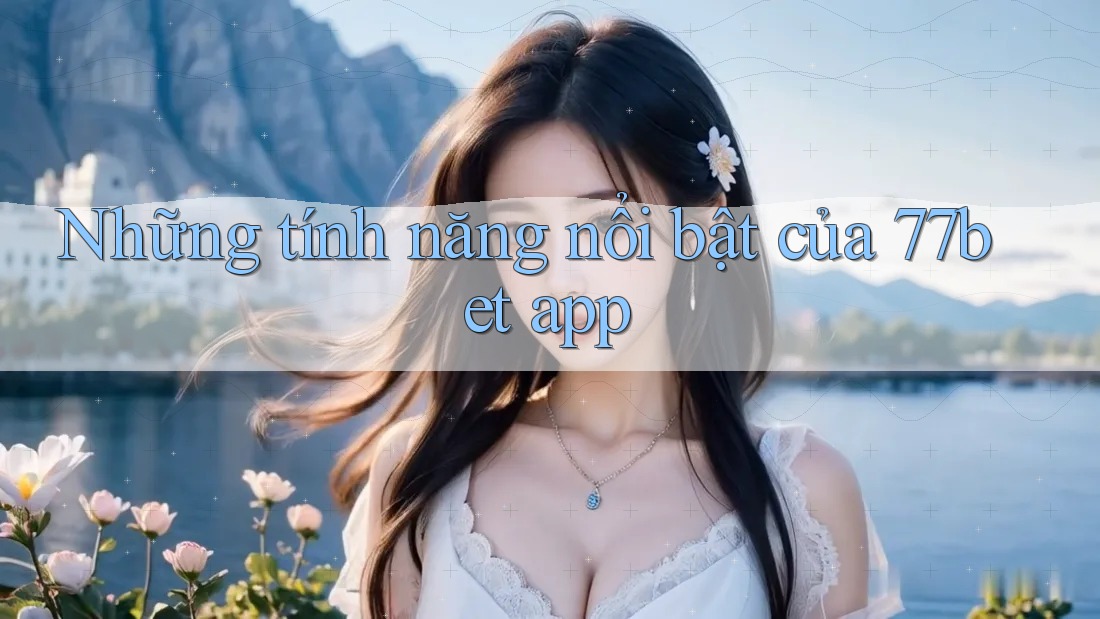 Những tính năng nổi bật của 77bet app