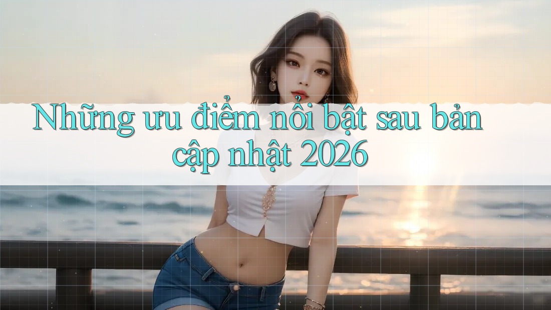 Những ưu điểm nổi bật sau bản cập nhật 2026 Những ưu điểm nổi bật sau bản cập nhật 2026