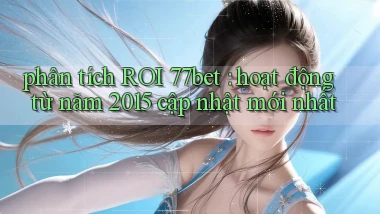 phân tích ROI 77bet hoạt động từ năm 2015 cập nhật mới nhất