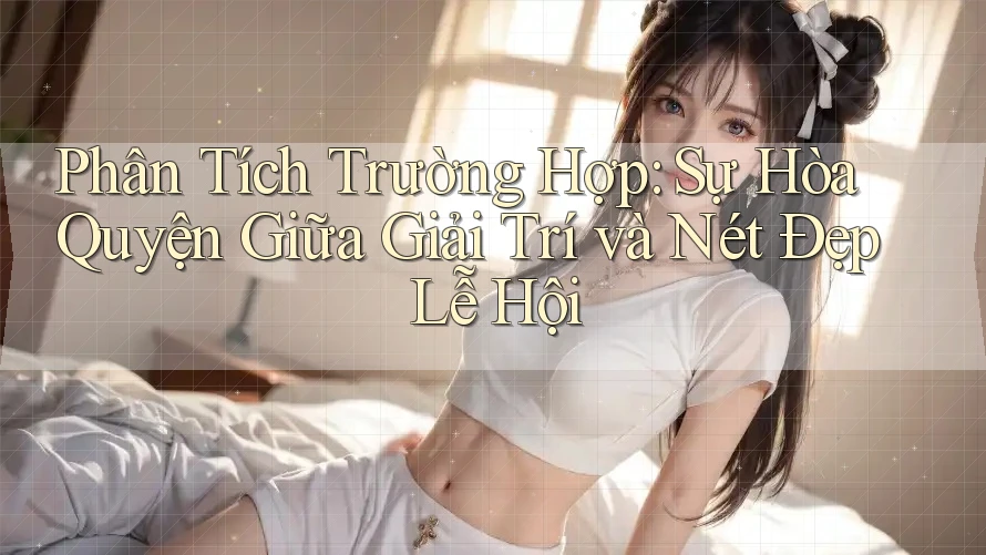 Phân Tích Trường Hợp: Sự Hòa Quyện Giữa Giải Trí và Nét Đẹp Lễ Hội Phân Tích Trường Hợp: Sự Hòa Quyện Giữa Giải Trí và Nét Đẹp Lễ Hội