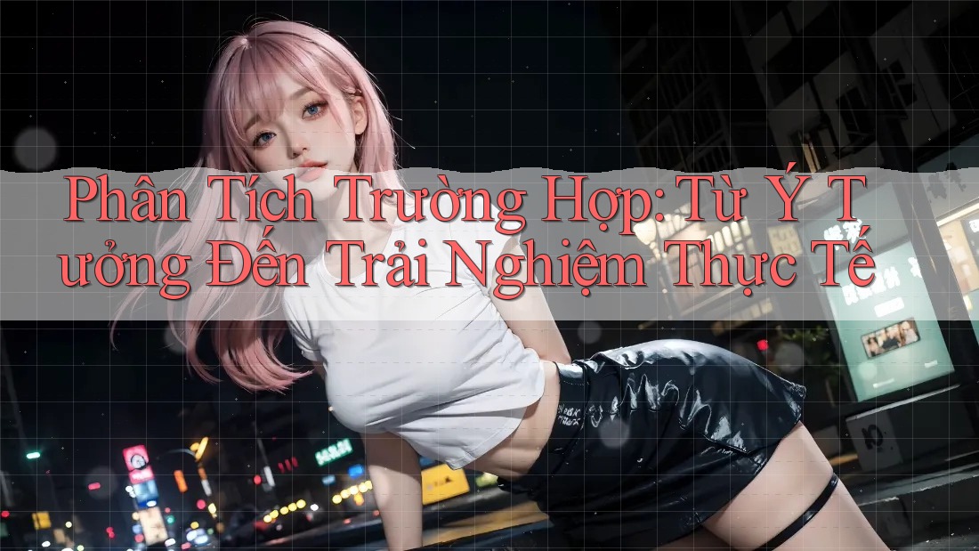 Phân Tích Trường Hợp: Từ Ý Tưởng Đến Trải Nghiệm Thực Tế Phân Tích Trường Hợp: Từ Ý Tưởng Đến Trải Nghiệm Thực Tế