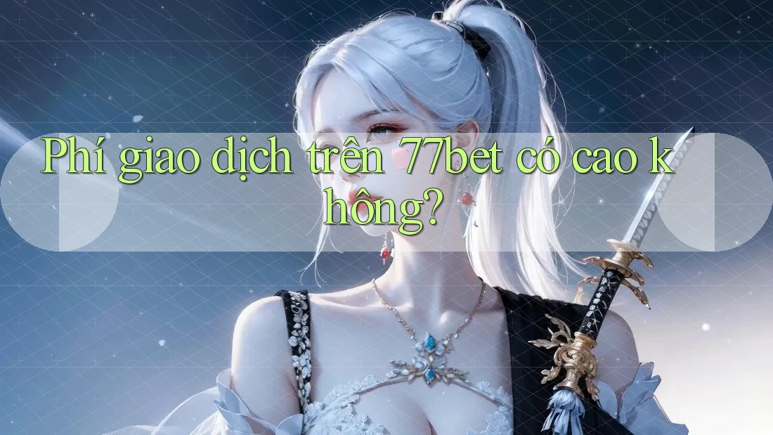 Phí giao dịch trên 77bet có cao không? Phí giao dịch trên 77bet có cao không?