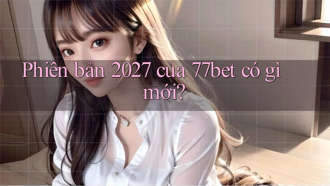 Phiên bản 2027 của 77bet có gì mới? Phiên bản 2027 của 77bet có gì mới?