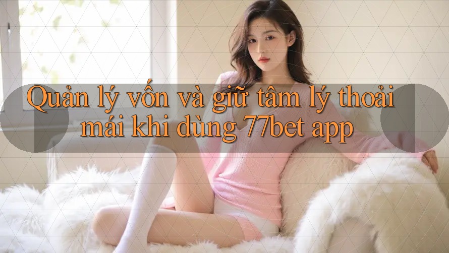 Quản lý vốn và giữ tâm lý thoải mái khi dùng 77bet app Quản lý vốn và giữ tâm lý thoải mái khi dùng 77bet app