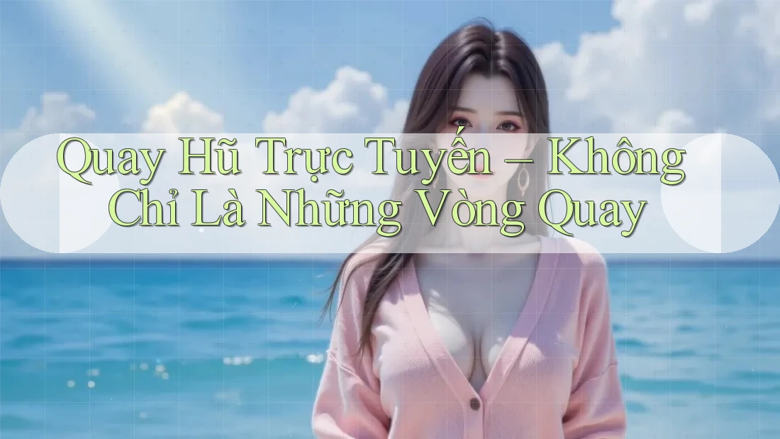 Quay Hũ Trực Tuyến – Không Chỉ Là Những Vòng Quay Quay Hũ Trực Tuyến – Không Chỉ Là Những Vòng Quay