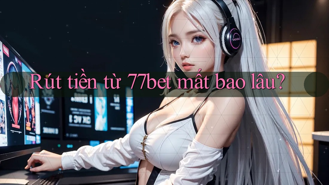 Rút tiền từ 77bet mất bao lâu? Rút tiền từ 77bet mất bao lâu?