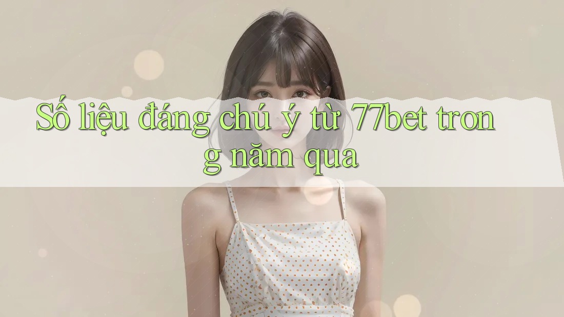 Số liệu đáng chú ý từ 77bet trong năm qua Số liệu đáng chú ý từ 77bet trong năm qua