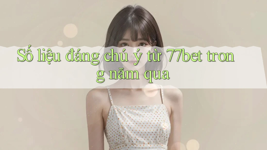 Số liệu đáng chú ý từ 77bet trong năm qua Số liệu đáng chú ý từ 77bet trong năm qua