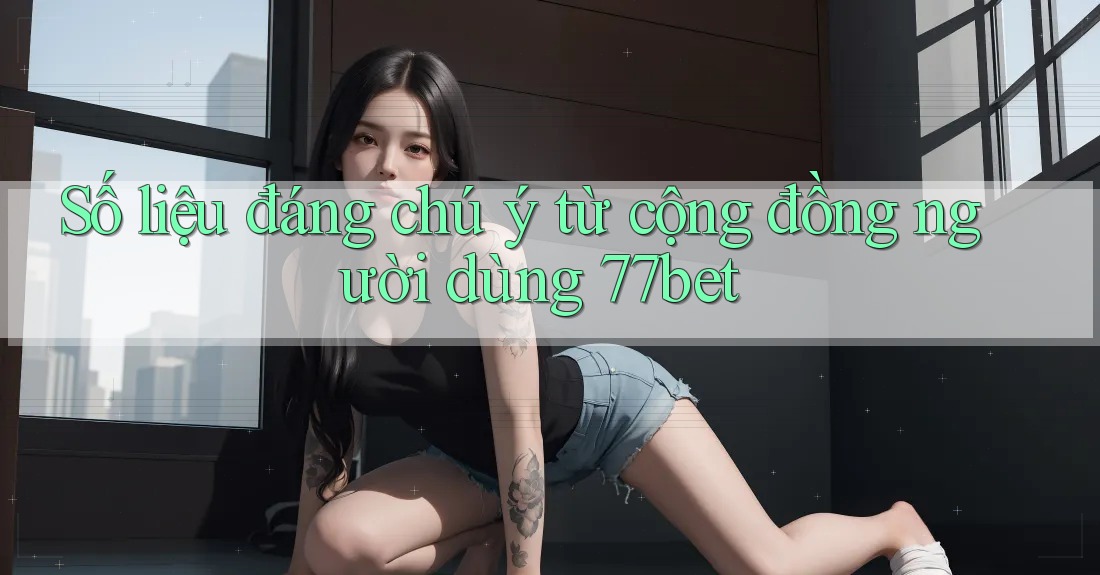 Số liệu đáng chú ý từ cộng đồng người dùng 77bet Số liệu đáng chú ý từ cộng đồng người dùng 77bet