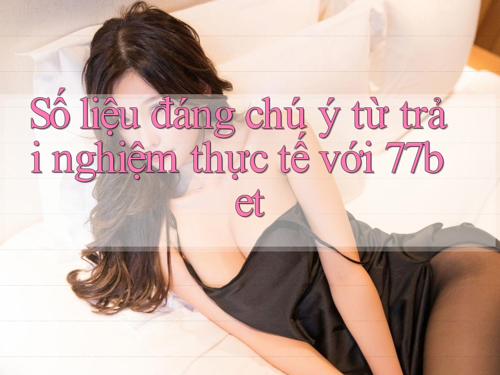 Số liệu đáng chú ý từ trải nghiệm thực tế với 77bet Số liệu đáng chú ý từ trải nghiệm thực tế với 77bet