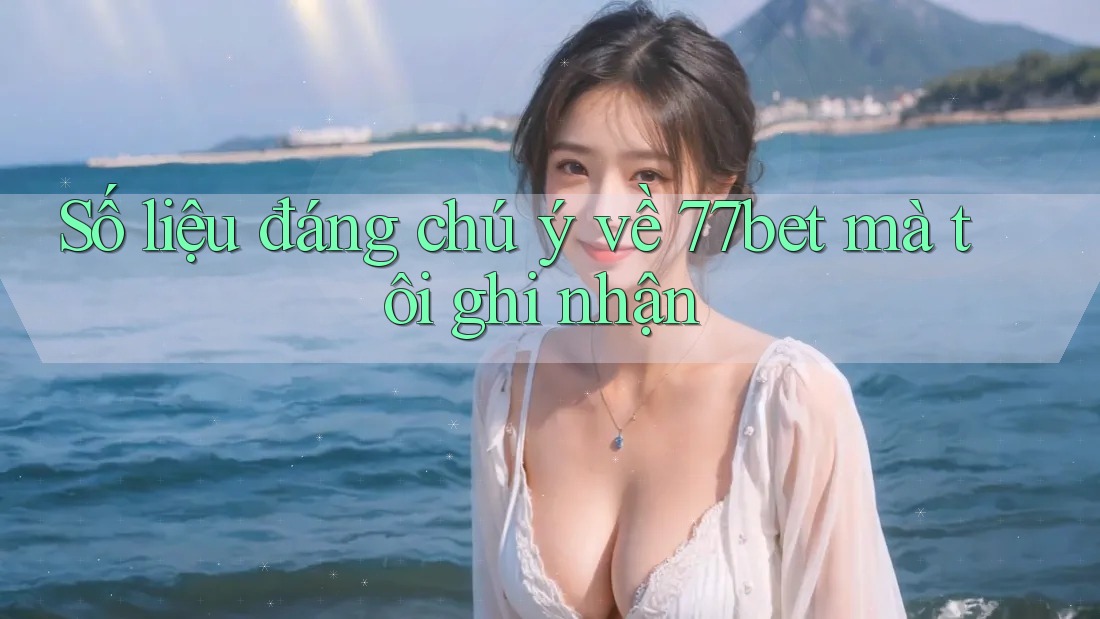 Số liệu đáng chú ý về 77bet mà tôi ghi nhận Số liệu đáng chú ý về 77bet mà tôi ghi nhận