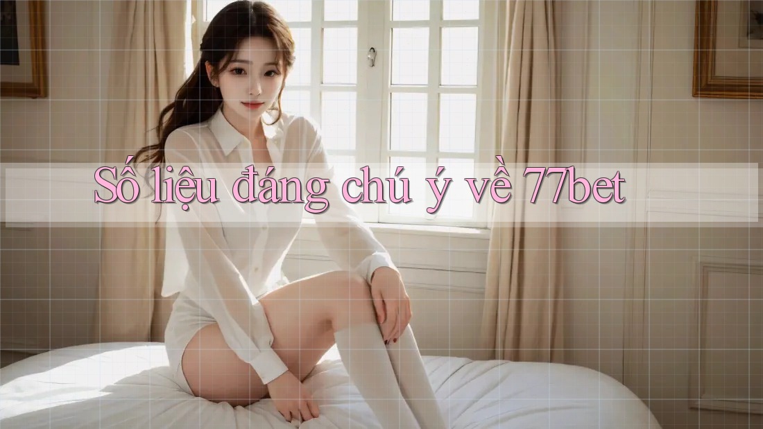 Số liệu đáng chú ý về 77bet Số liệu đáng chú ý về 77bet