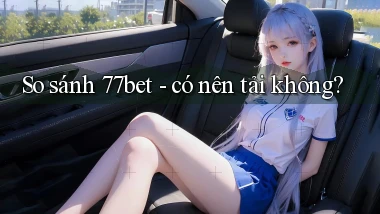 So sánh 77bet   có nên tải không